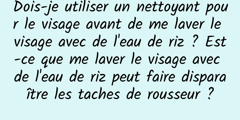 Dois-je utiliser un nettoyant pour le visage avant de me laver le visage avec de l'eau de riz ? Est-ce que me laver le visage avec de l'eau de riz peut faire disparaître les taches de rousseur ?