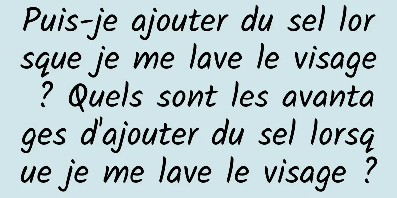 Puis-je ajouter du sel lorsque je me lave le visage ? Quels sont les avantages d'ajouter du sel lorsque je me lave le visage ?