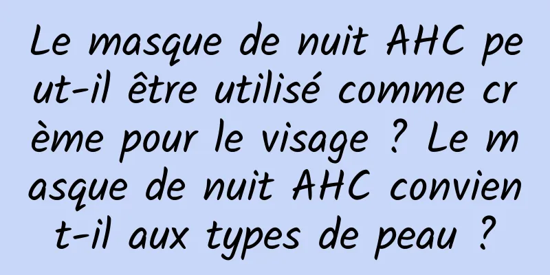 Le masque de nuit AHC peut-il être utilisé comme crème pour le visage ? Le masque de nuit AHC convient-il aux types de peau ?