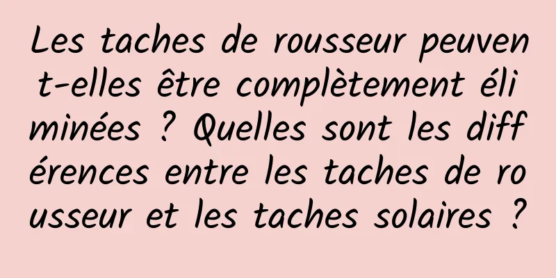 Les taches de rousseur peuvent-elles être complètement éliminées ? Quelles sont les différences entre les taches de rousseur et les taches solaires ?