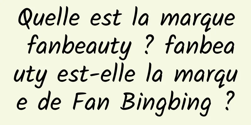 Quelle est la marque fanbeauty ? fanbeauty est-elle la marque de Fan Bingbing ?