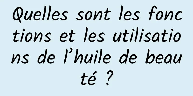 Quelles sont les fonctions et les utilisations de l’huile de beauté ?