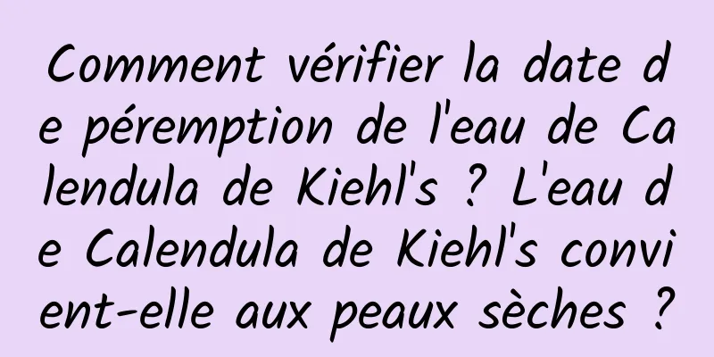 Comment vérifier la date de péremption de l'eau de Calendula de Kiehl's ? L'eau de Calendula de Kiehl's convient-elle aux peaux sèches ?
