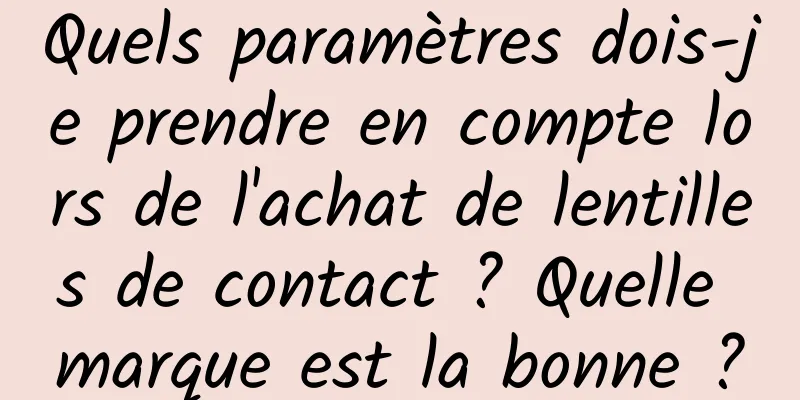 Quels paramètres dois-je prendre en compte lors de l'achat de lentilles de contact ? Quelle marque est la bonne ?