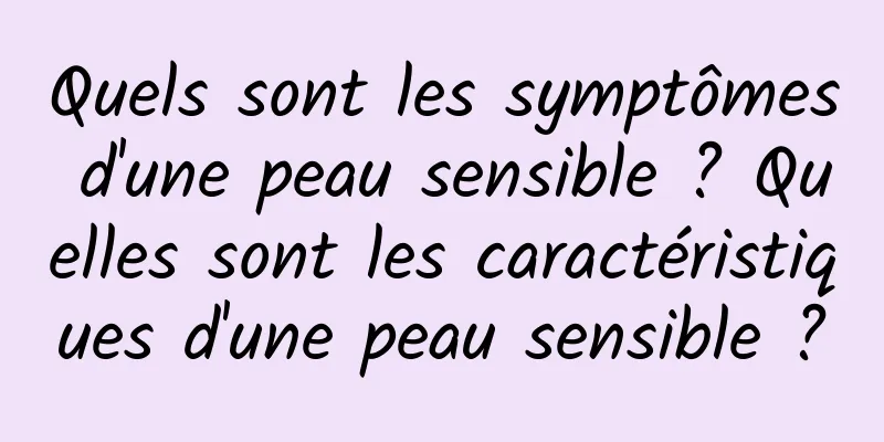 Quels sont les symptômes d'une peau sensible ? Quelles sont les caractéristiques d'une peau sensible ?