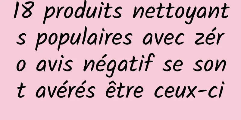 18 produits nettoyants populaires avec zéro avis négatif se sont avérés être ceux-ci