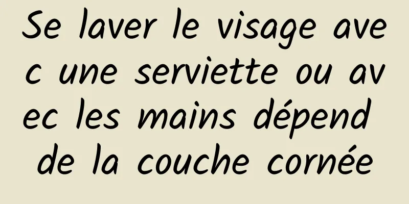 Se laver le visage avec une serviette ou avec les mains dépend de la couche cornée