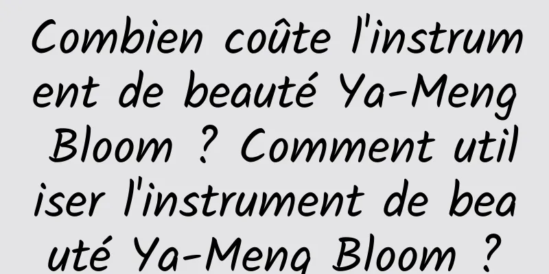 Combien coûte l'instrument de beauté Ya-Meng Bloom ? Comment utiliser l'instrument de beauté Ya-Meng Bloom ?