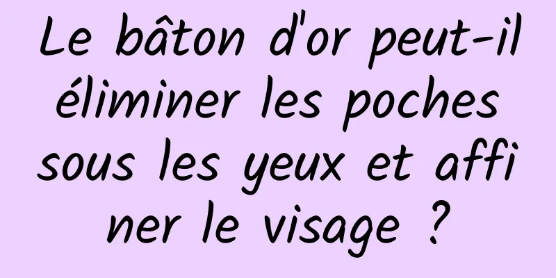 Le bâton d'or peut-il éliminer les poches sous les yeux et affiner le visage ?