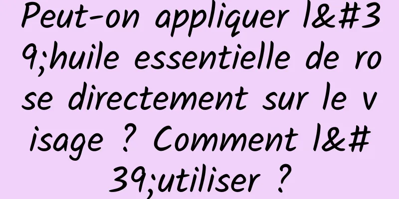 Peut-on appliquer l'huile essentielle de rose directement sur le visage ? Comment l'utiliser ?