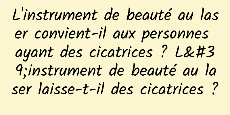 L'instrument de beauté au laser convient-il aux personnes ayant des cicatrices ? L'instrument de beauté au laser laisse-t-il des cicatrices ?