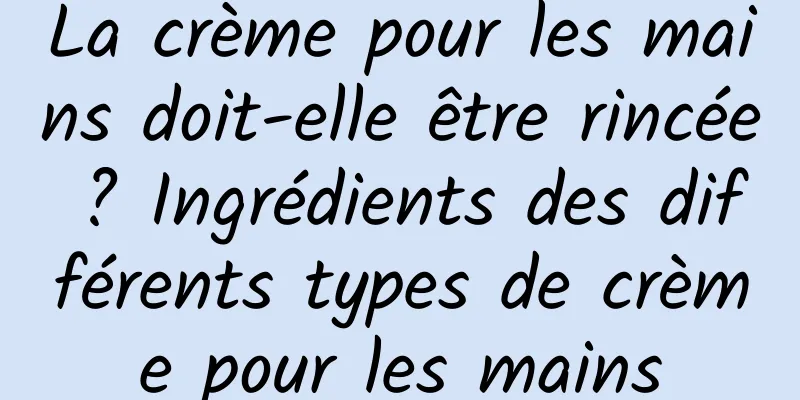 La crème pour les mains doit-elle être rincée ? Ingrédients des différents types de crème pour les mains
