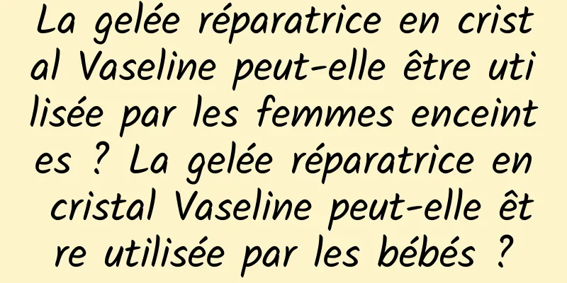 La gelée réparatrice en cristal Vaseline peut-elle être utilisée par les femmes enceintes ? La gelée réparatrice en cristal Vaseline peut-elle être utilisée par les bébés ?