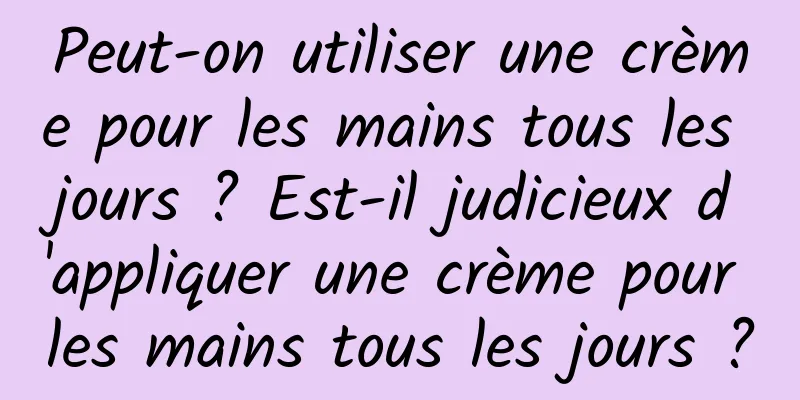 Peut-on utiliser une crème pour les mains tous les jours ? Est-il judicieux d'appliquer une crème pour les mains tous les jours ?