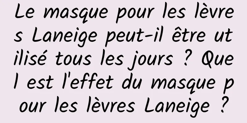Le masque pour les lèvres Laneige peut-il être utilisé tous les jours ? Quel est l'effet du masque pour les lèvres Laneige ?