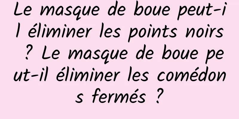 Le masque de boue peut-il éliminer les points noirs ? Le masque de boue peut-il éliminer les comédons fermés ?