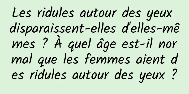 Les ridules autour des yeux disparaissent-elles d'elles-mêmes ? À quel âge est-il normal que les femmes aient des ridules autour des yeux ?