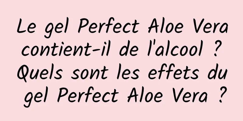 Le gel Perfect Aloe Vera contient-il de l'alcool ? Quels sont les effets du gel Perfect Aloe Vera ?