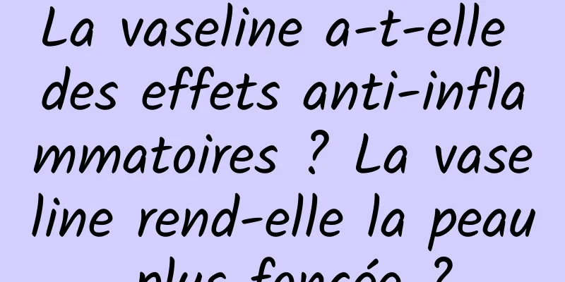 La vaseline a-t-elle des effets anti-inflammatoires ? La vaseline rend-elle la peau plus foncée ?