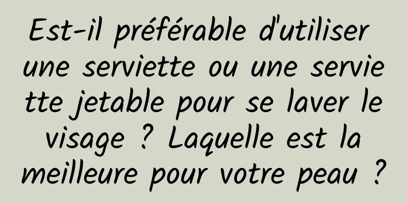 Est-il préférable d'utiliser une serviette ou une serviette jetable pour se laver le visage ? Laquelle est la meilleure pour votre peau ?