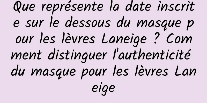 Que représente la date inscrite sur le dessous du masque pour les lèvres Laneige ? Comment distinguer l'authenticité du masque pour les lèvres Laneige