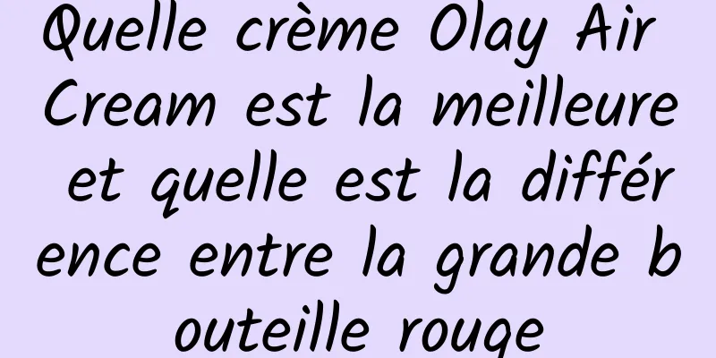 Quelle crème Olay Air Cream est la meilleure et quelle est la différence entre la grande bouteille rouge