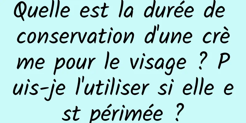 Quelle est la durée de conservation d'une crème pour le visage ? Puis-je l'utiliser si elle est périmée ?