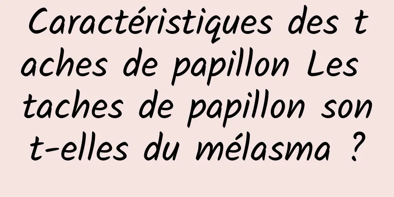 Caractéristiques des taches de papillon Les taches de papillon sont-elles du mélasma ?