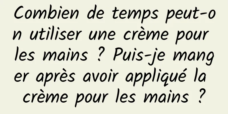 Combien de temps peut-on utiliser une crème pour les mains ? Puis-je manger après avoir appliqué la crème pour les mains ?