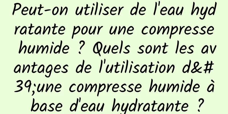 Peut-on utiliser de l'eau hydratante pour une compresse humide ? Quels sont les avantages de l'utilisation d'une compresse humide à base d'eau hydratante ?