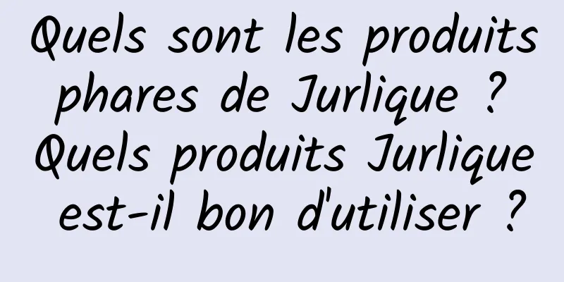 Quels sont les produits phares de Jurlique ? Quels produits Jurlique est-il bon d'utiliser ?