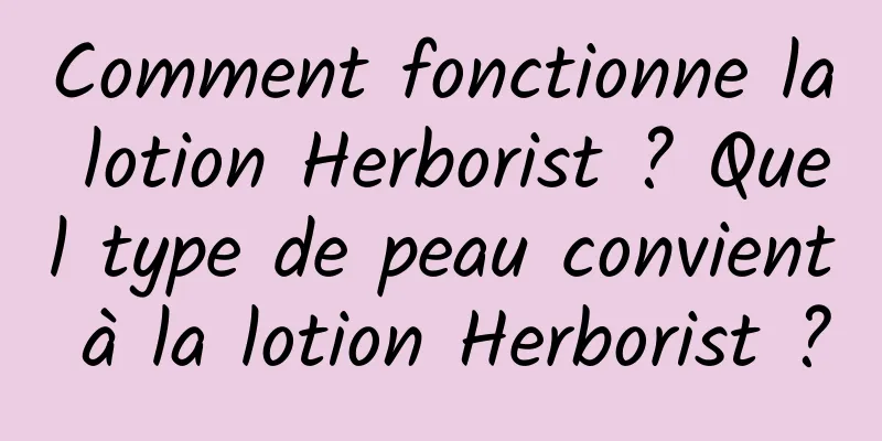 Comment fonctionne la lotion Herborist ? Quel type de peau convient à la lotion Herborist ?