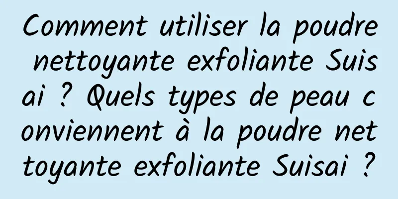Comment utiliser la poudre nettoyante exfoliante Suisai ? Quels types de peau conviennent à la poudre nettoyante exfoliante Suisai ?