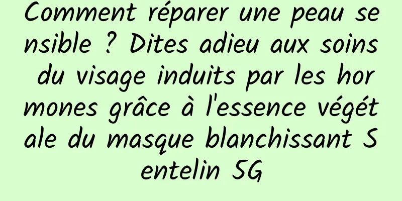 Comment réparer une peau sensible ? Dites adieu aux soins du visage induits par les hormones grâce à l'essence végétale du masque blanchissant Sentelin 5G