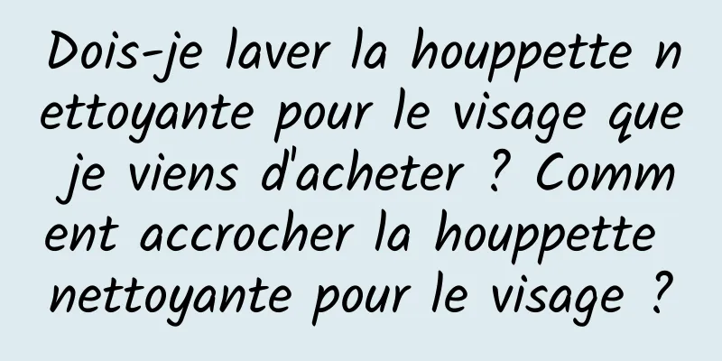 Dois-je laver la houppette nettoyante pour le visage que je viens d'acheter ? Comment accrocher la houppette nettoyante pour le visage ?