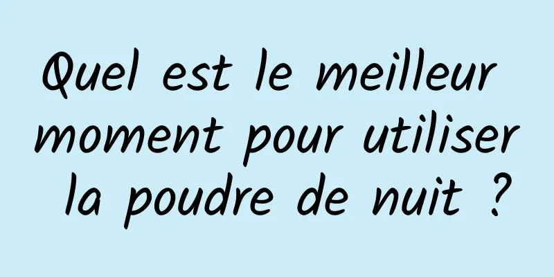 Quel est le meilleur moment pour utiliser la poudre de nuit ?