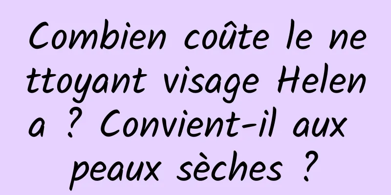 Combien coûte le nettoyant visage Helena ? Convient-il aux peaux sèches ?