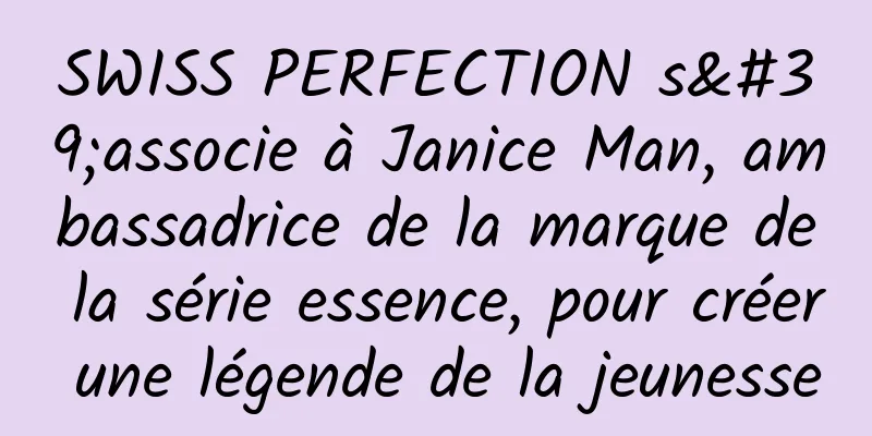 SWISS PERFECTION s'associe à Janice Man, ambassadrice de la marque de la série essence, pour créer une légende de la jeunesse