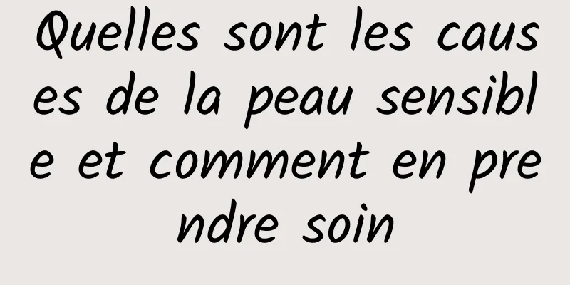 Quelles sont les causes de la peau sensible et comment en prendre soin