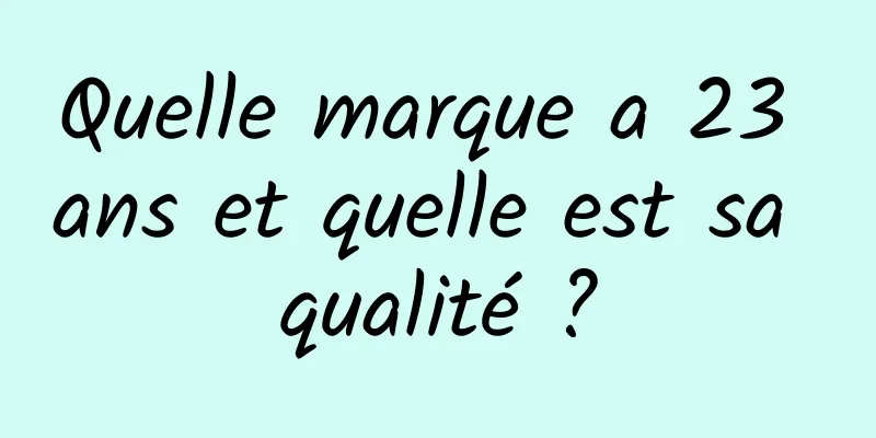 Quelle marque a 23 ans et quelle est sa qualité ?