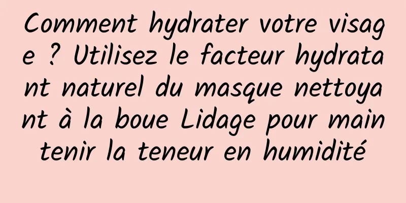 Comment hydrater votre visage ? Utilisez le facteur hydratant naturel du masque nettoyant à la boue Lidage pour maintenir la teneur en humidité