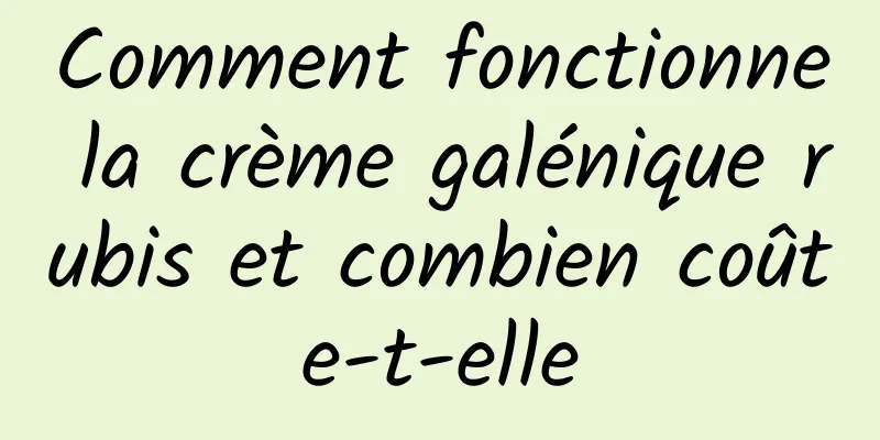 Comment fonctionne la crème galénique rubis et combien coûte-t-elle