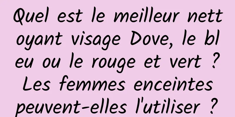 Quel est le meilleur nettoyant visage Dove, le bleu ou le rouge et vert ? Les femmes enceintes peuvent-elles l'utiliser ?