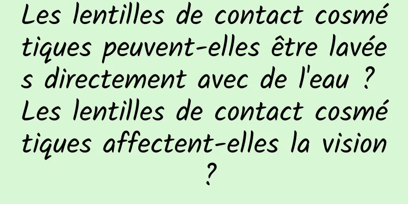 Les lentilles de contact cosmétiques peuvent-elles être lavées directement avec de l'eau ? Les lentilles de contact cosmétiques affectent-elles la vision ?