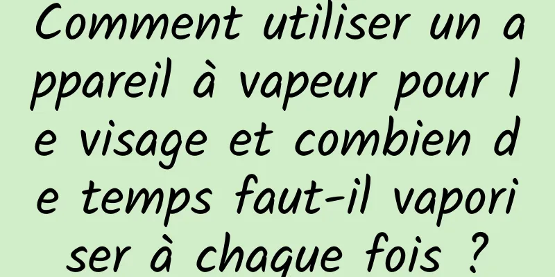 Comment utiliser un appareil à vapeur pour le visage et combien de temps faut-il vaporiser à chaque fois ?