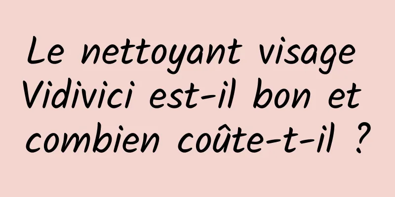 Le nettoyant visage Vidivici est-il bon et combien coûte-t-il ?