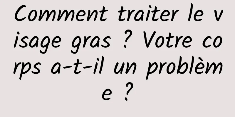 Comment traiter le visage gras ? Votre corps a-t-il un problème ?