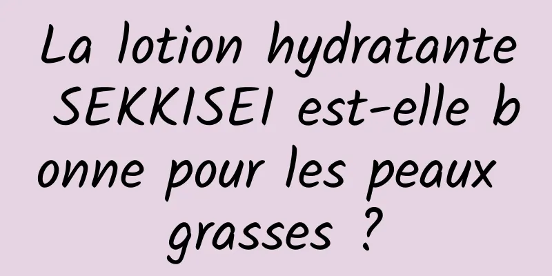 La lotion hydratante SEKKISEI est-elle bonne pour les peaux grasses ?