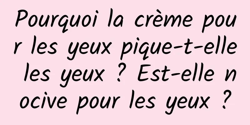 Pourquoi la crème pour les yeux pique-t-elle les yeux ? Est-elle nocive pour les yeux ?