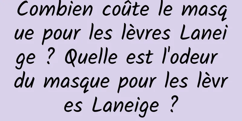 Combien coûte le masque pour les lèvres Laneige ? Quelle est l'odeur du masque pour les lèvres Laneige ?